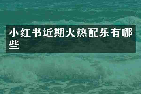 小红书近期火热配乐有哪些