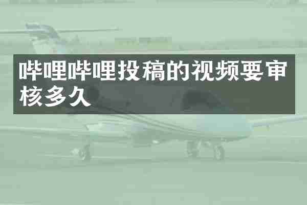 哔哩哔哩投稿的视频要审核多久