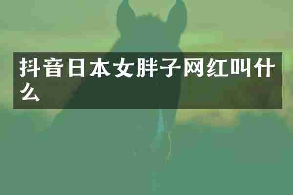 抖音日本女胖子网红叫什么