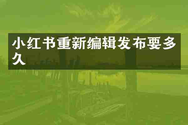 小红书重新编辑发布要多久