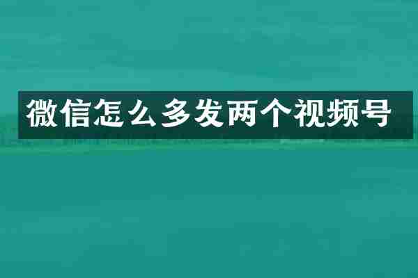 微信怎么多发两个视频号