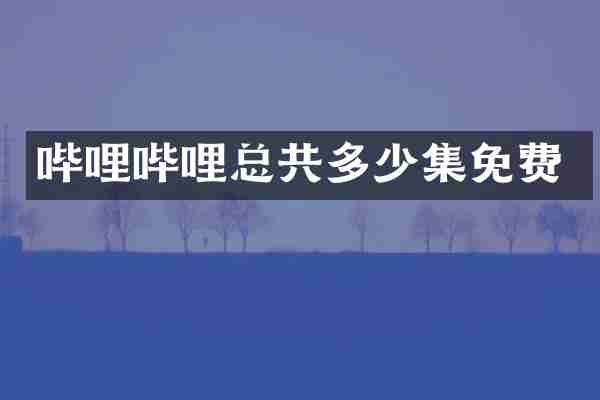 哔哩哔哩总共多少集免费