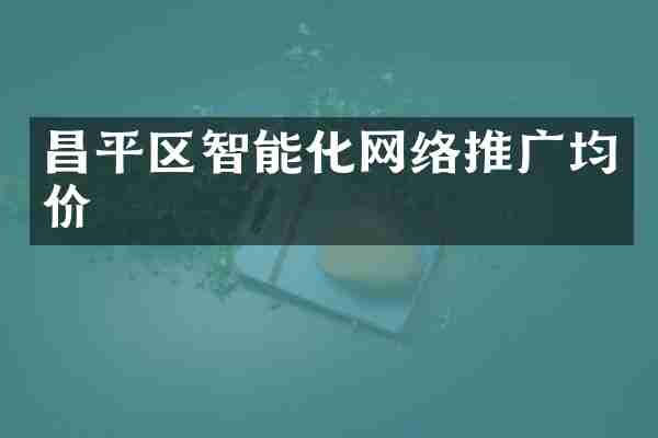 昌平区智能化网络推广均价