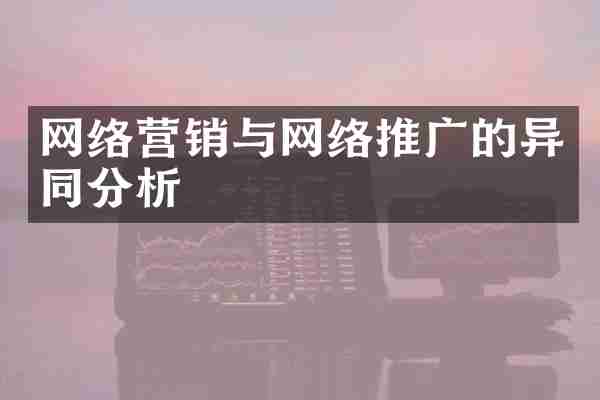 网络营销与网络推广的异同分析