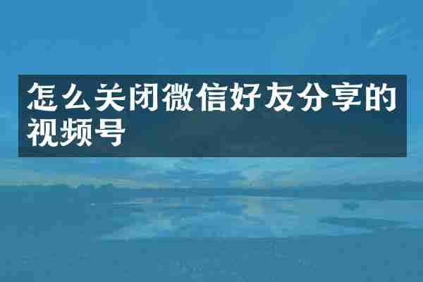 怎么关闭微信好友分享的视频号