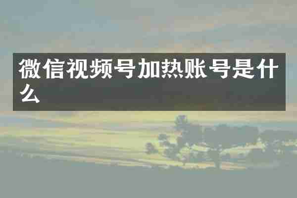 微信视频号加热账号是什么