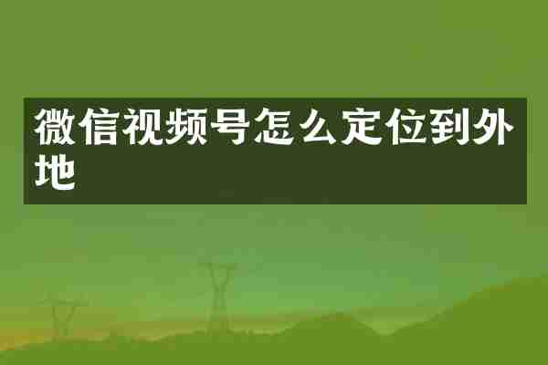 微信视频号怎么定位到外地