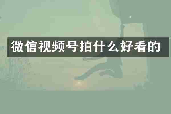 微信视频号拍什么好看的