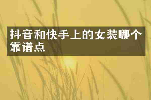 抖音和快手上的女装哪个靠谱点