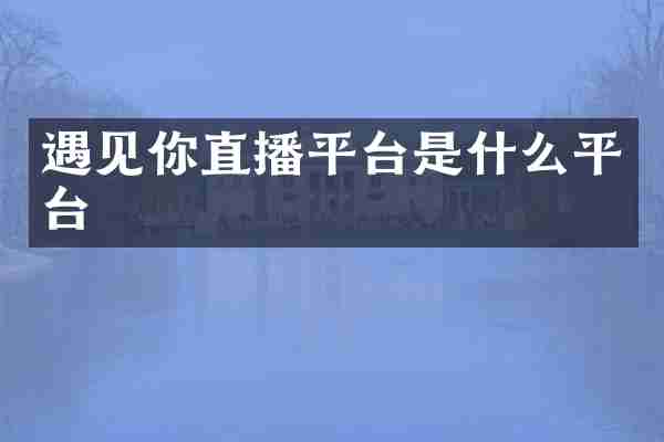 遇见你直播平台是什么平台