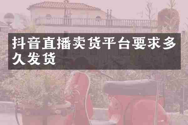 抖音直播卖货平台要求多久发货
