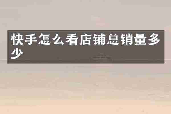 快手怎么看店铺总销量多少