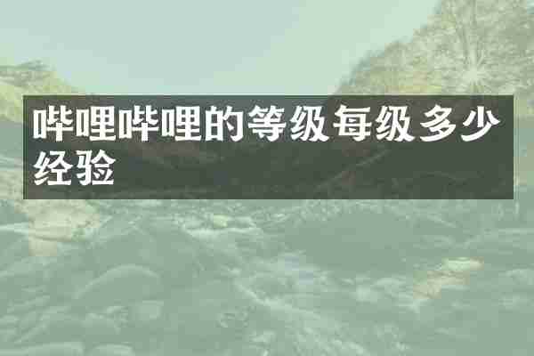 哔哩哔哩的等级每级多少经验