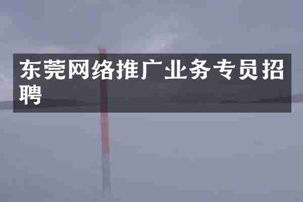 东莞网络推广业务专员招聘