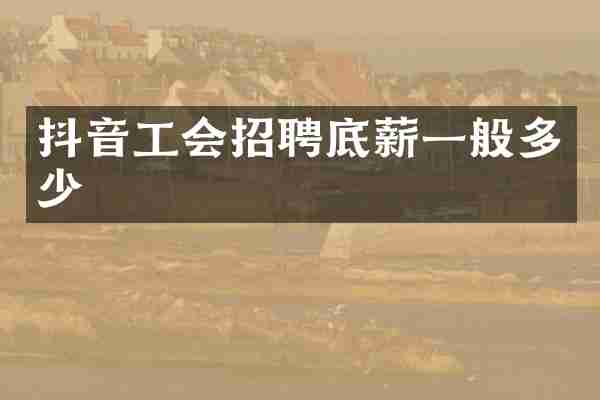 抖音工会招聘底薪一般多少