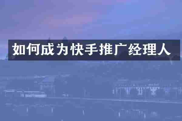 如何成为快手推广经理人