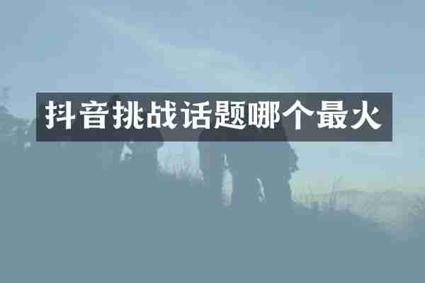抖音挑战话题哪个最火