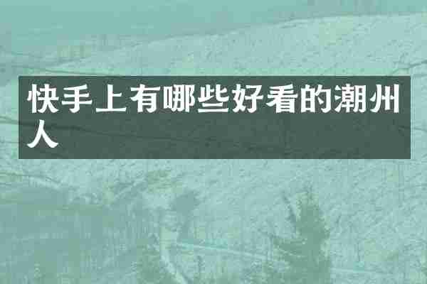 快手上有哪些好看的潮州人