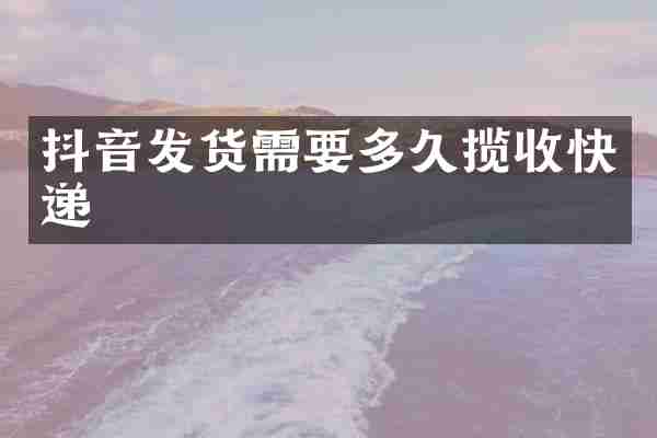 抖音发货需要多久揽收快递