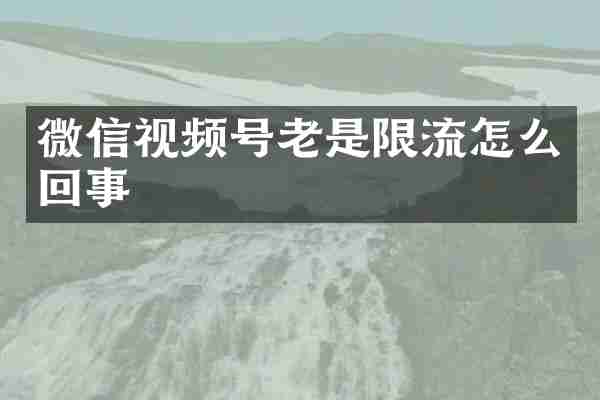 微信视频号老是限流怎么回事