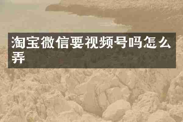 淘宝微信要视频号吗怎么弄