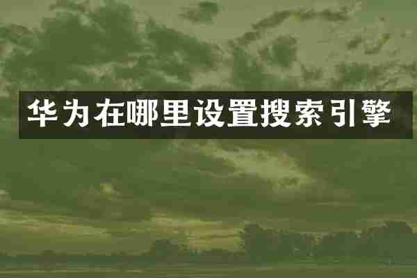 华为在哪里设置搜索引擎