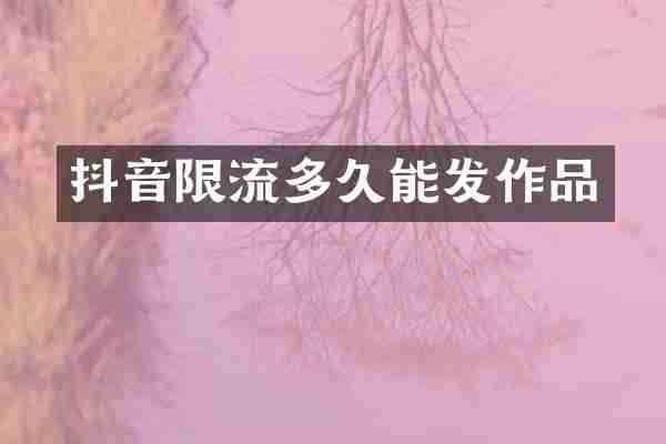抖音限流多久能发作品