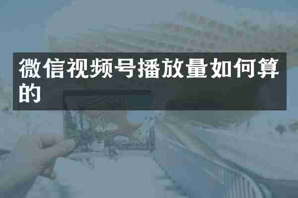 微信视频号播放量如何算的