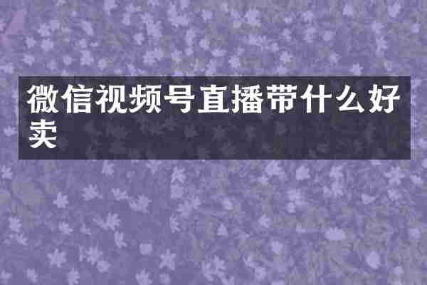 微信视频号直播带什么好卖