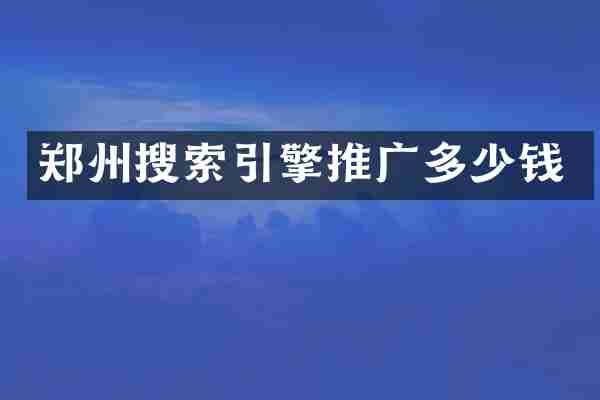 郑州搜索引擎推广多少钱