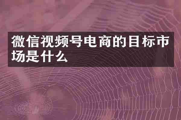 微信视频号电商的目标市场是什么