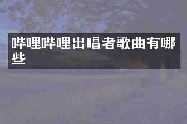 哔哩哔哩出唱者歌曲有哪些