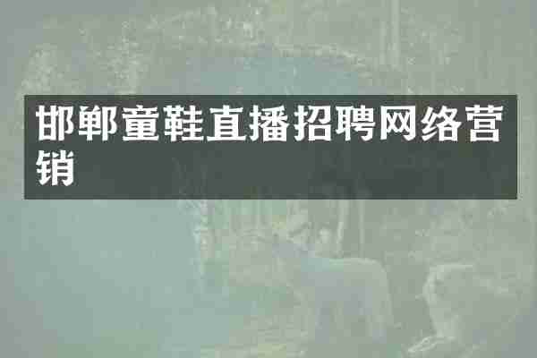 邯郸童鞋直播招聘网络营销