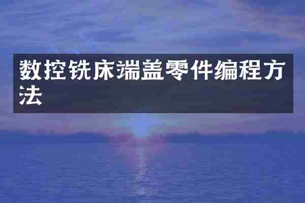 数控铣床端盖零件编程方法