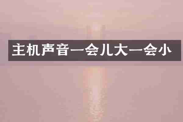 主机声音一会儿大一会小