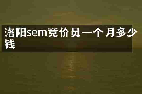 洛阳sem竞价员一个月多少钱