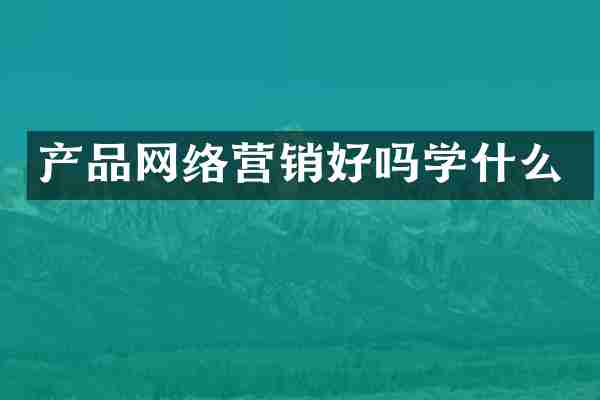 产品网络营销好吗学什么