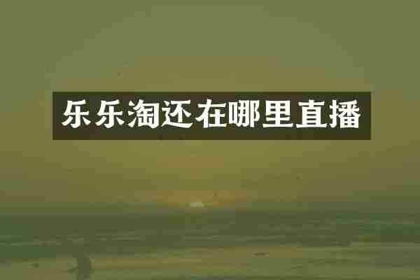 乐乐淘还在哪里直播