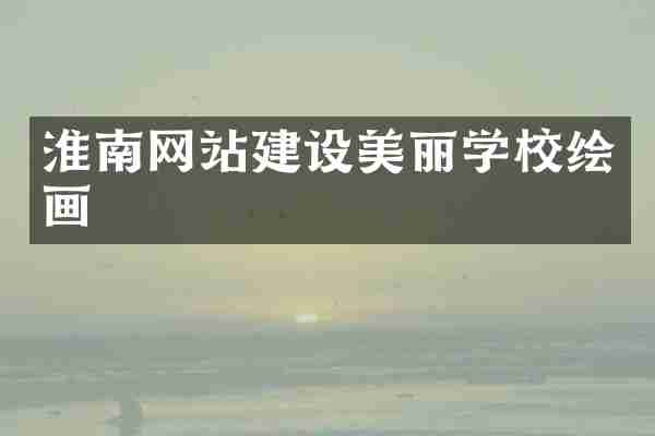 淮南网站建设美丽学校绘画