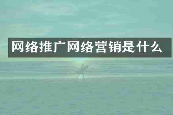 网络推广网络营销是什么