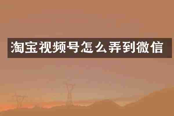 淘宝视频号怎么弄到微信