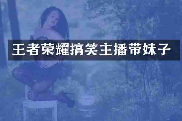 王者荣耀搞笑主播带妹子