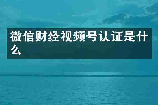微信财经视频号认证是什么