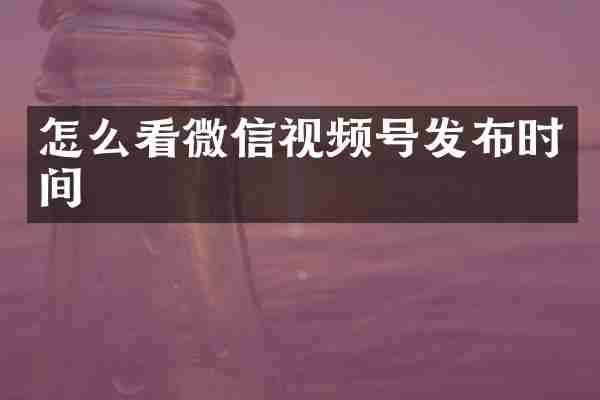 怎么看微信视频号发布时间