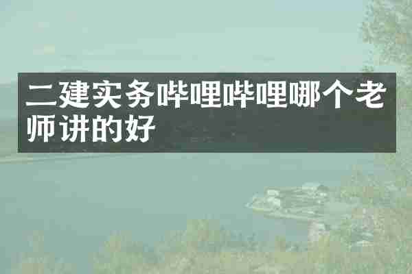 二建实务哔哩哔哩哪个老师讲的好