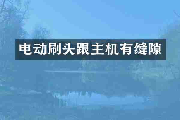 电动刷头跟主机有缝隙