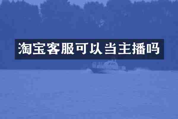 淘宝客服可以当主播吗