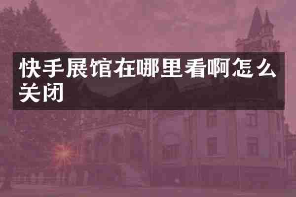 快手展馆在哪里看啊怎么关闭
