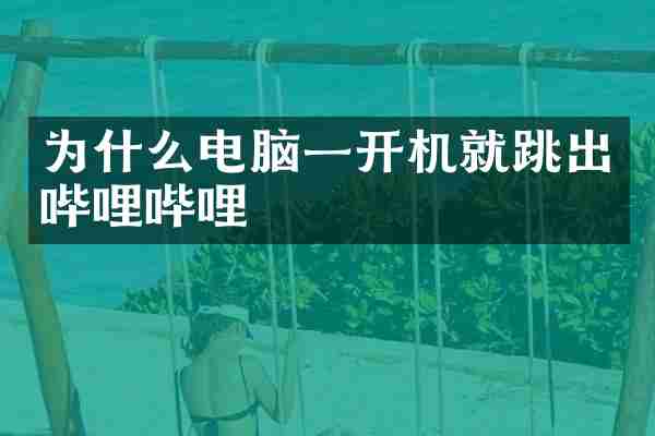 为什么电脑一开机就跳出哔哩哔哩