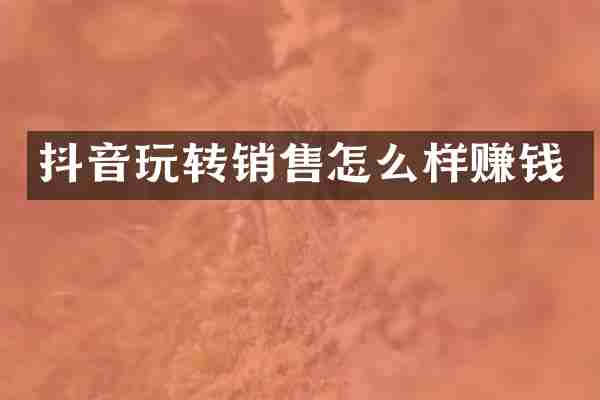 抖音玩转销售怎么样赚钱